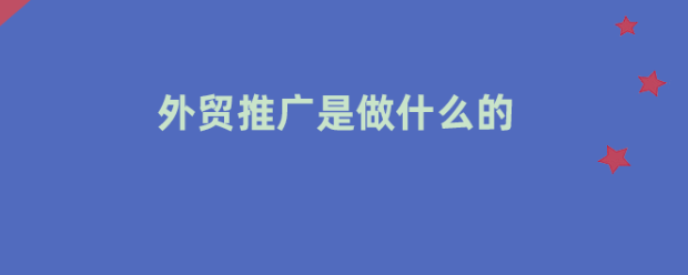 外贸推广渠道有哪些？做外贸的推广渠道,