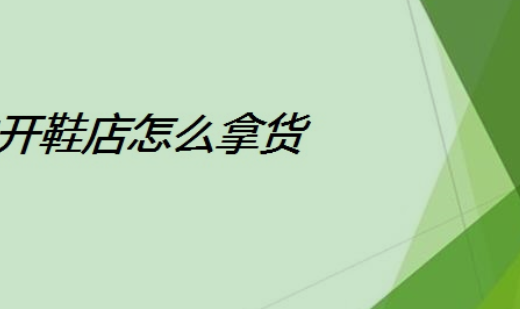 开鞋店在哪里进货？ 2024年，实体店创业鞋店的进货渠道